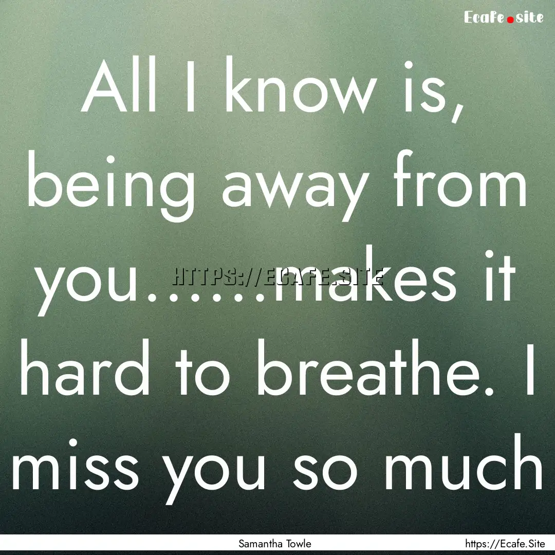 All I know is, being away from you......makes.... : Quote by Samantha Towle