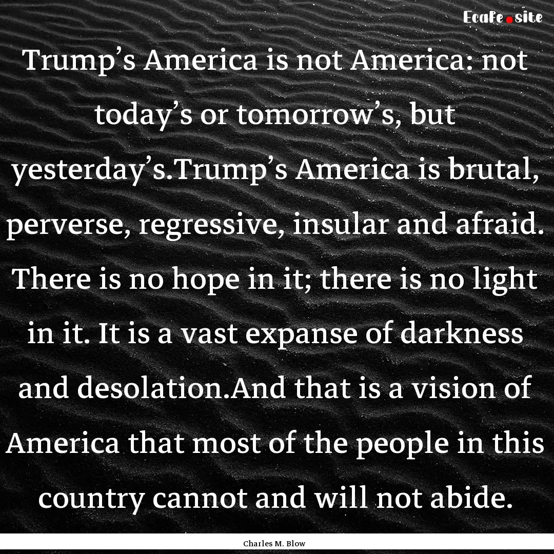 Trump’s America is not America: not today’s.... : Quote by Charles M. Blow