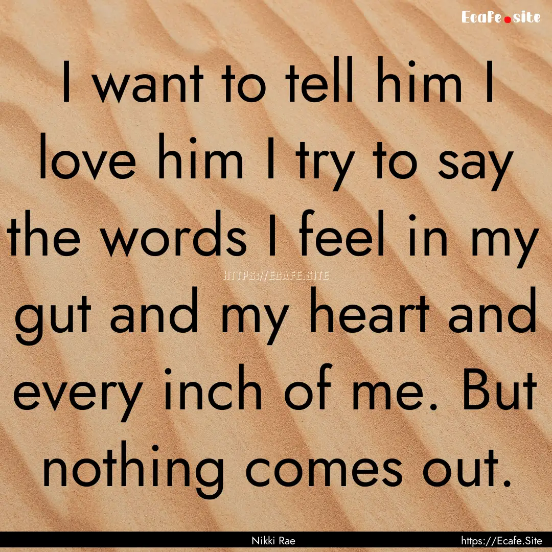 I want to tell him I love him I try to say.... : Quote by Nikki Rae