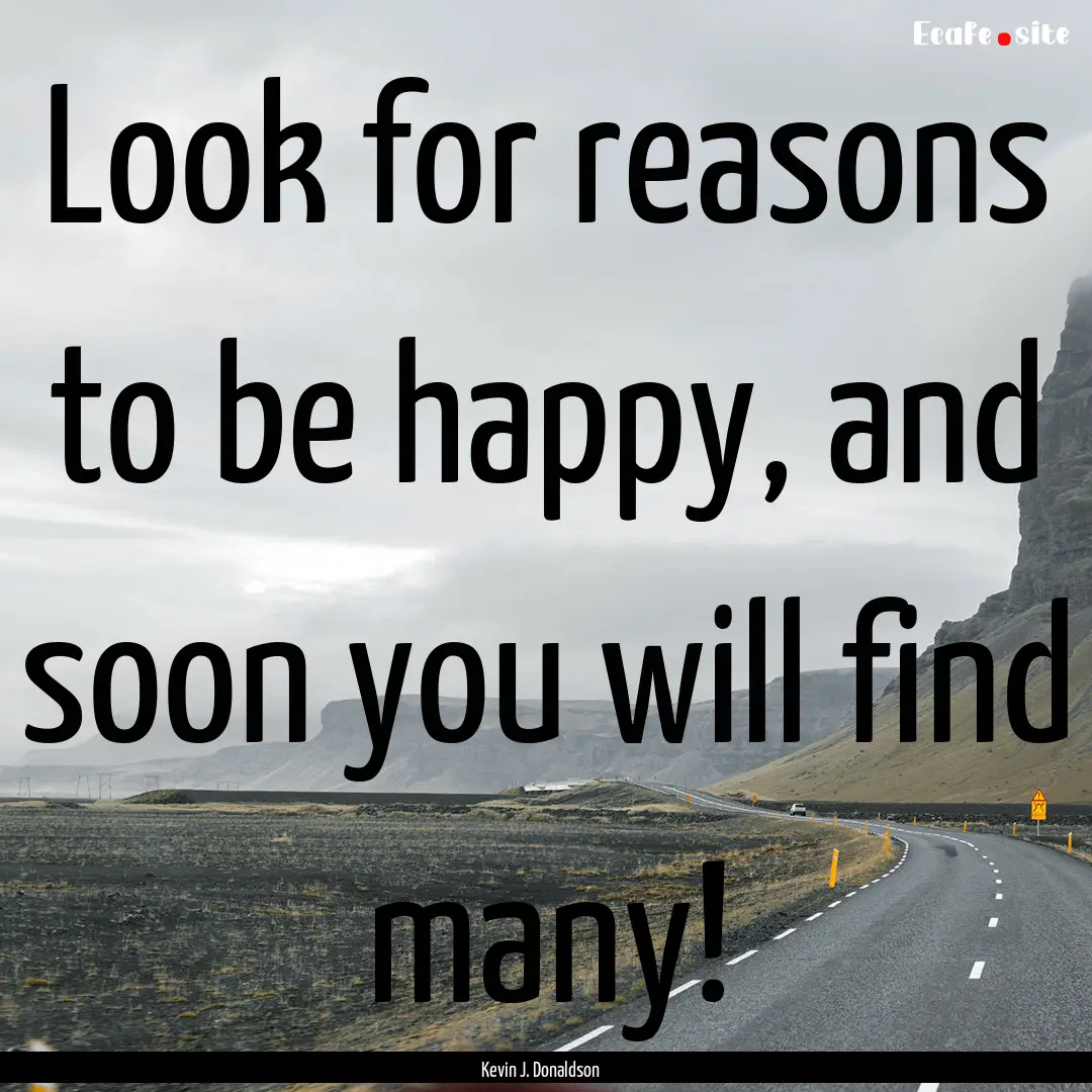 Look for reasons to be happy, and soon you.... : Quote by Kevin J. Donaldson