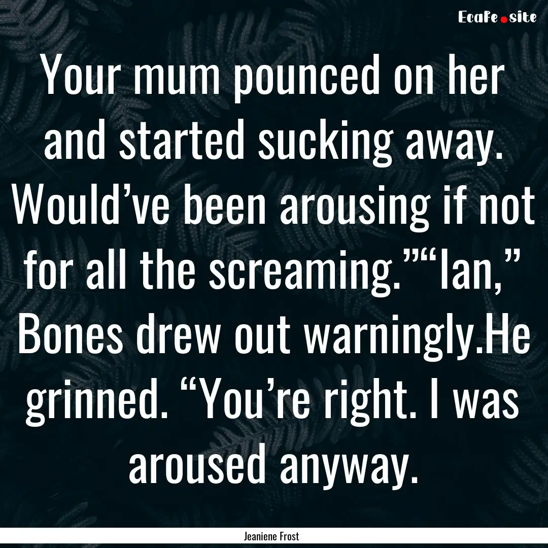 Your mum pounced on her and started sucking.... : Quote by Jeaniene Frost