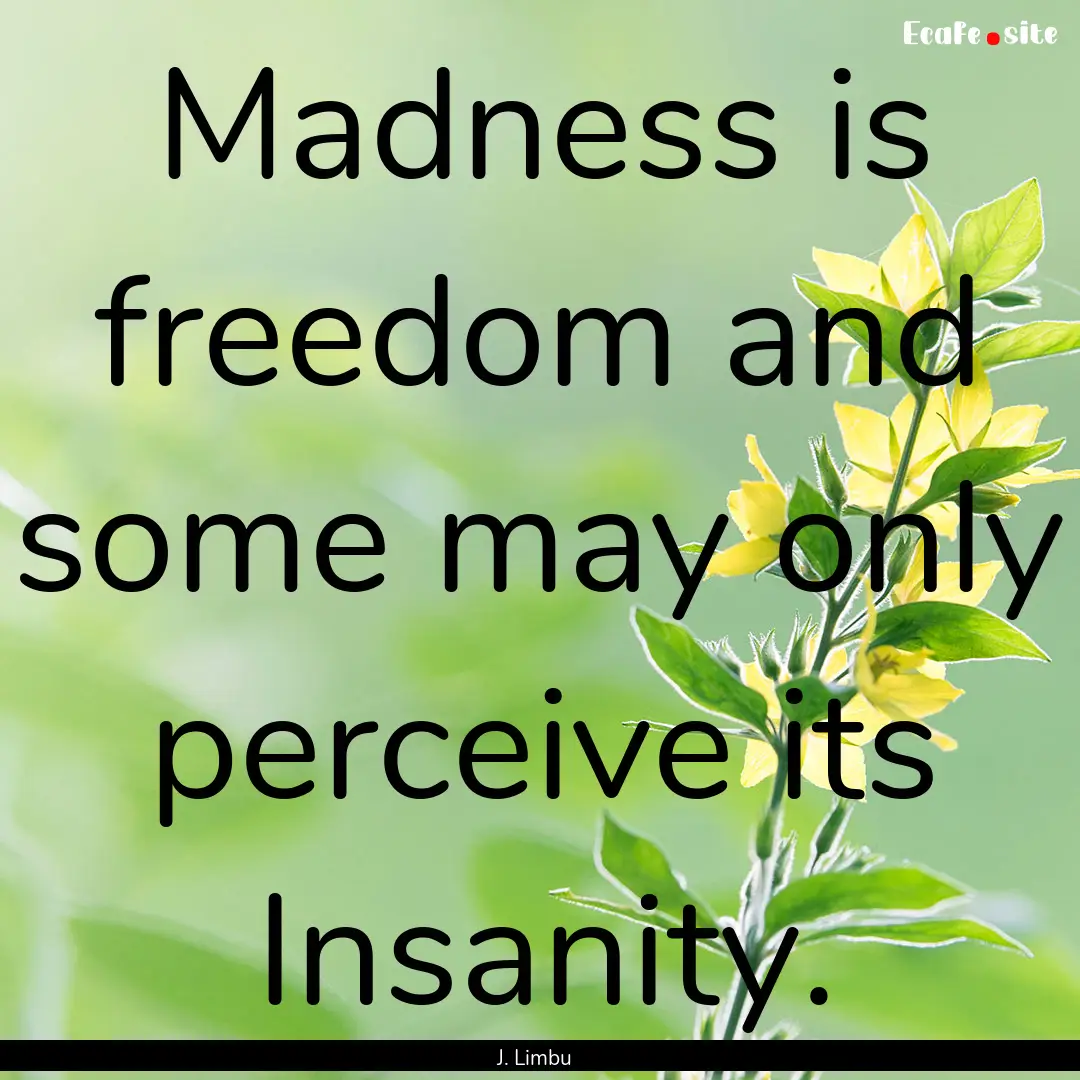 Madness is freedom and some may only perceive.... : Quote by J. Limbu