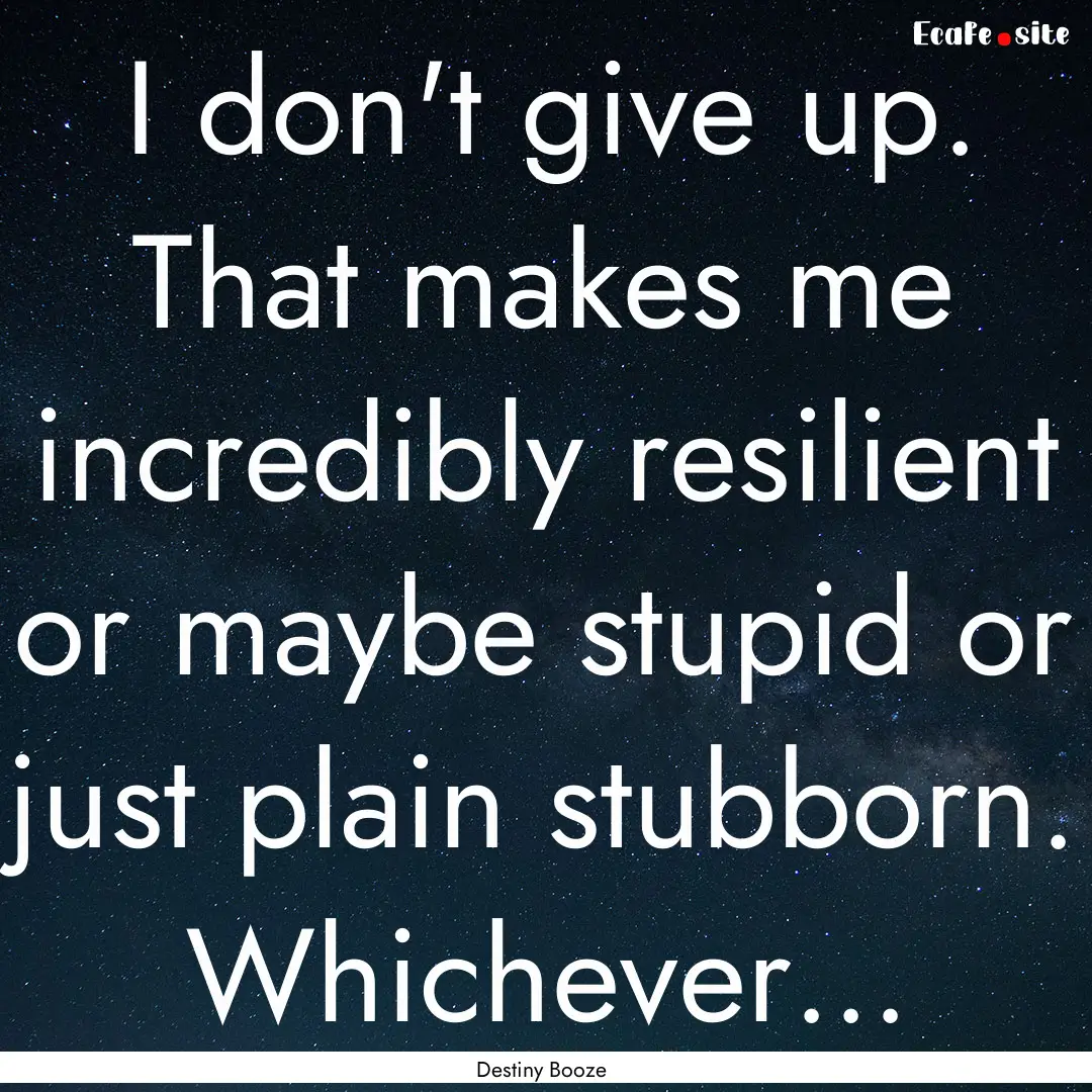 I don't give up. That makes me incredibly.... : Quote by Destiny Booze