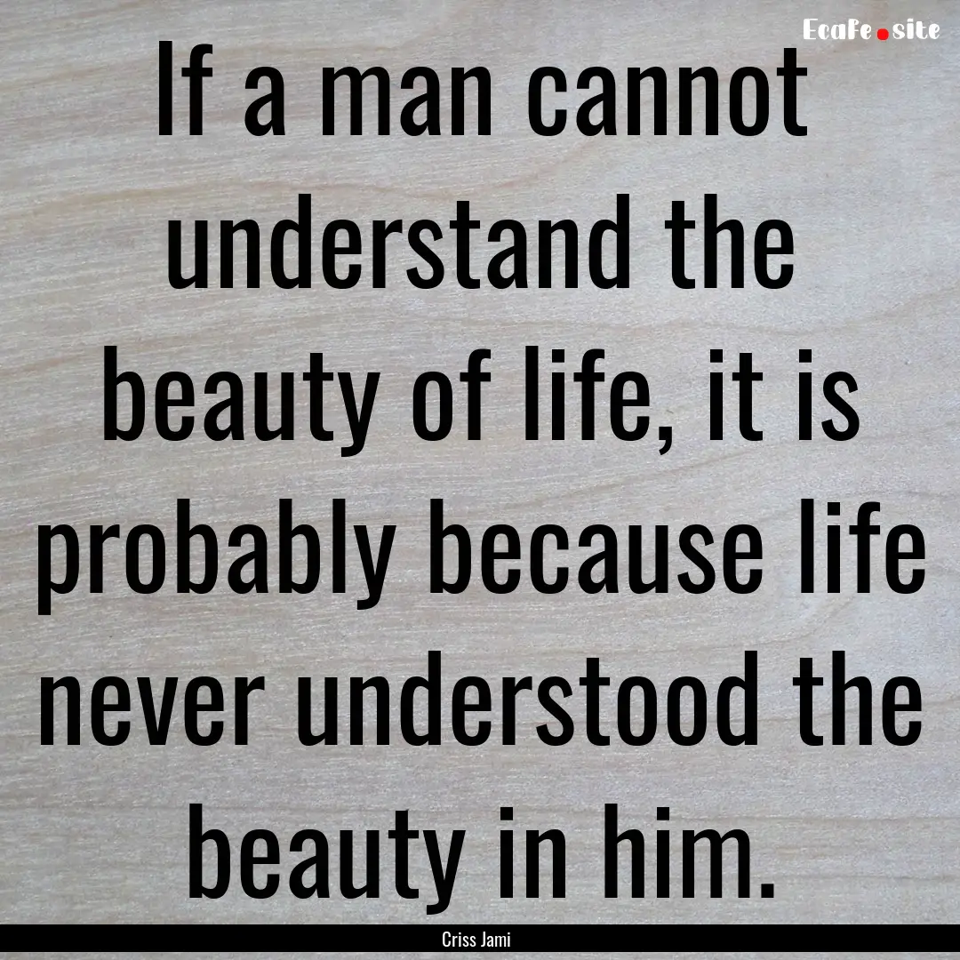 If a man cannot understand the beauty of.... : Quote by Criss Jami