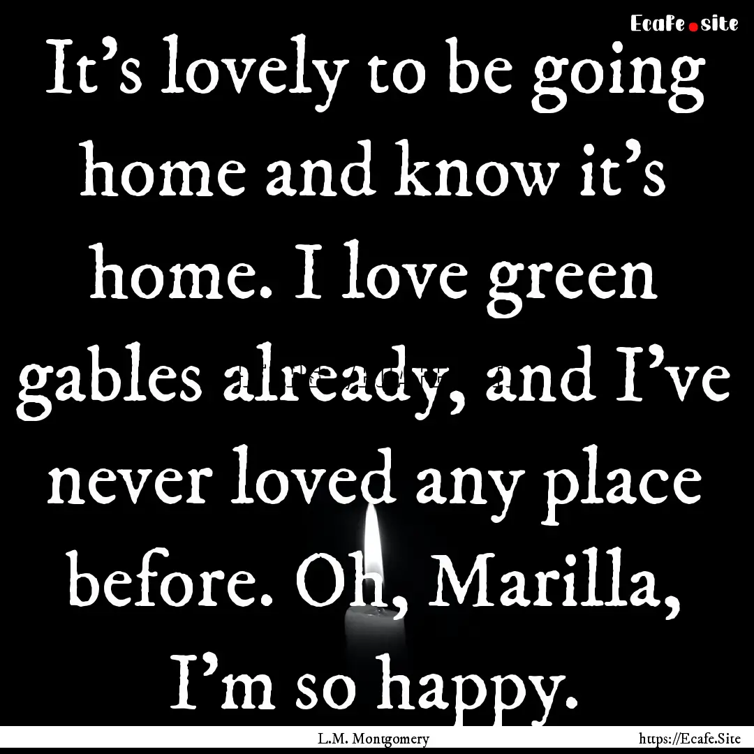 It's lovely to be going home and know it's.... : Quote by L.M. Montgomery