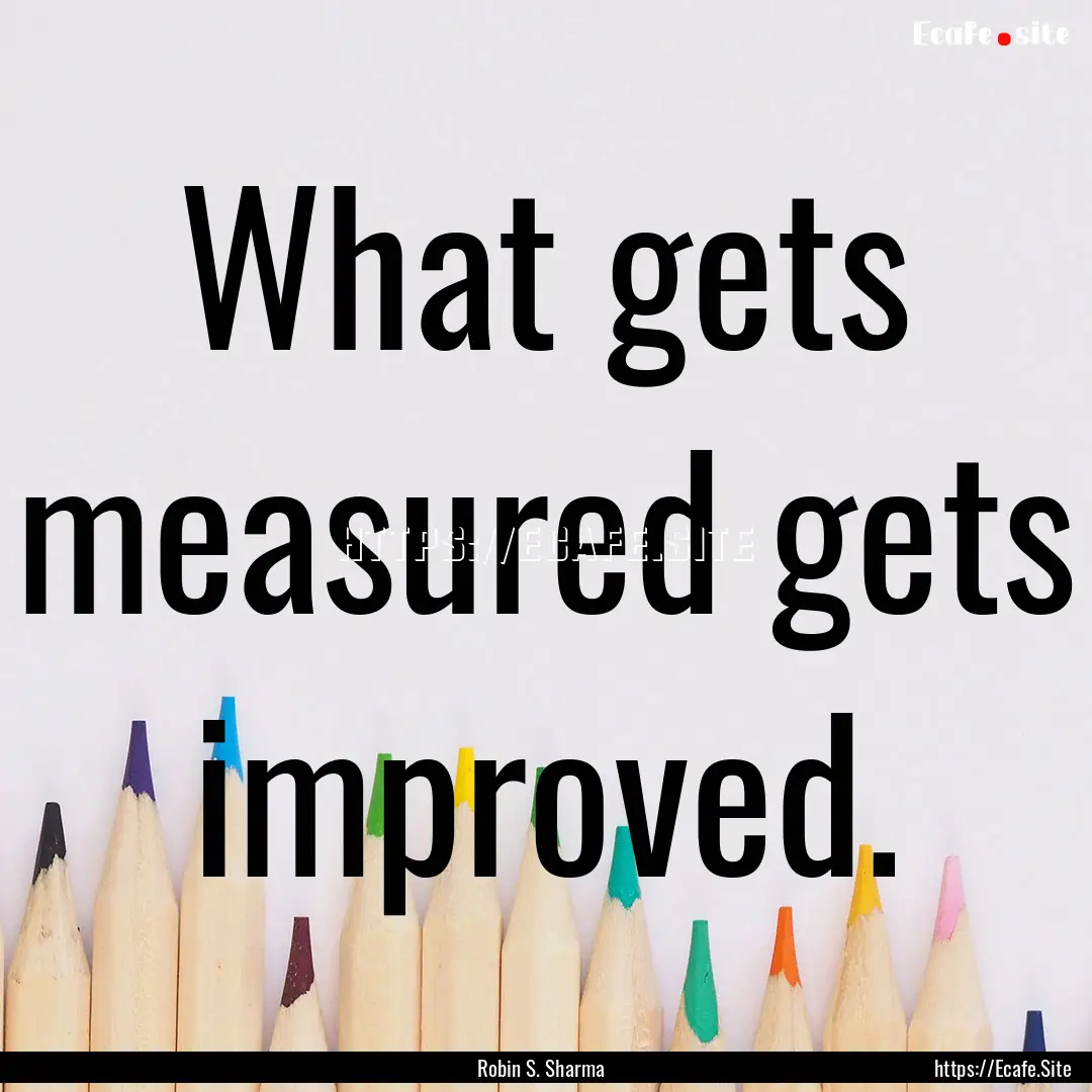 What gets measured gets improved. : Quote by Robin S. Sharma