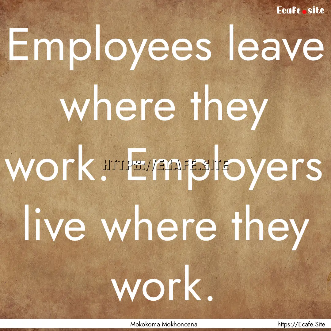 Employees leave where they work. Employers.... : Quote by Mokokoma Mokhonoana