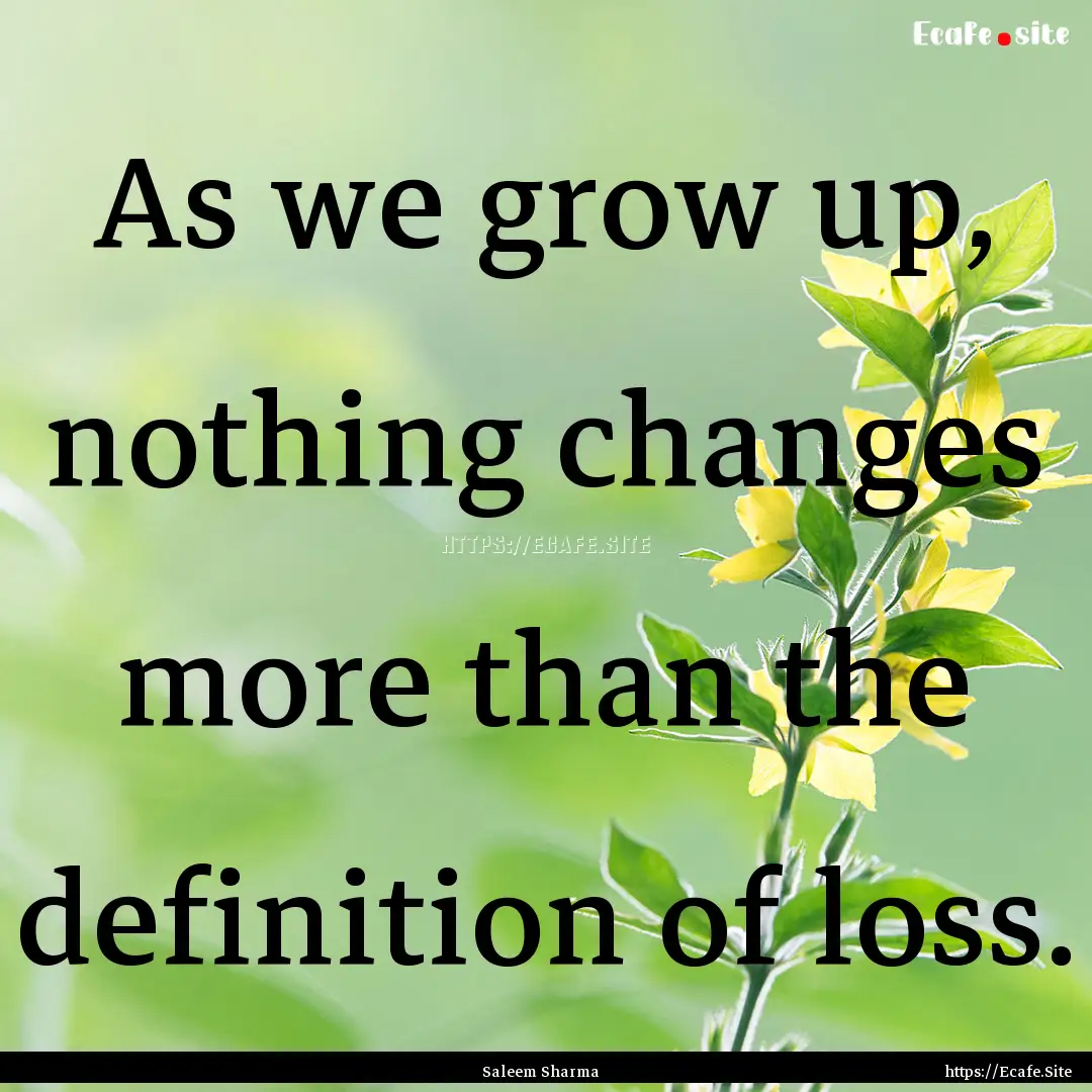 As we grow up, nothing changes more than.... : Quote by Saleem Sharma