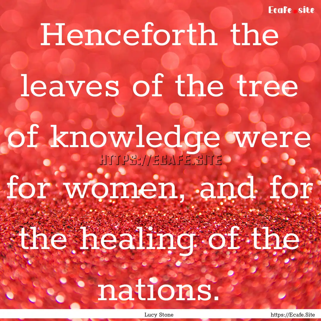 Henceforth the leaves of the tree of knowledge.... : Quote by Lucy Stone