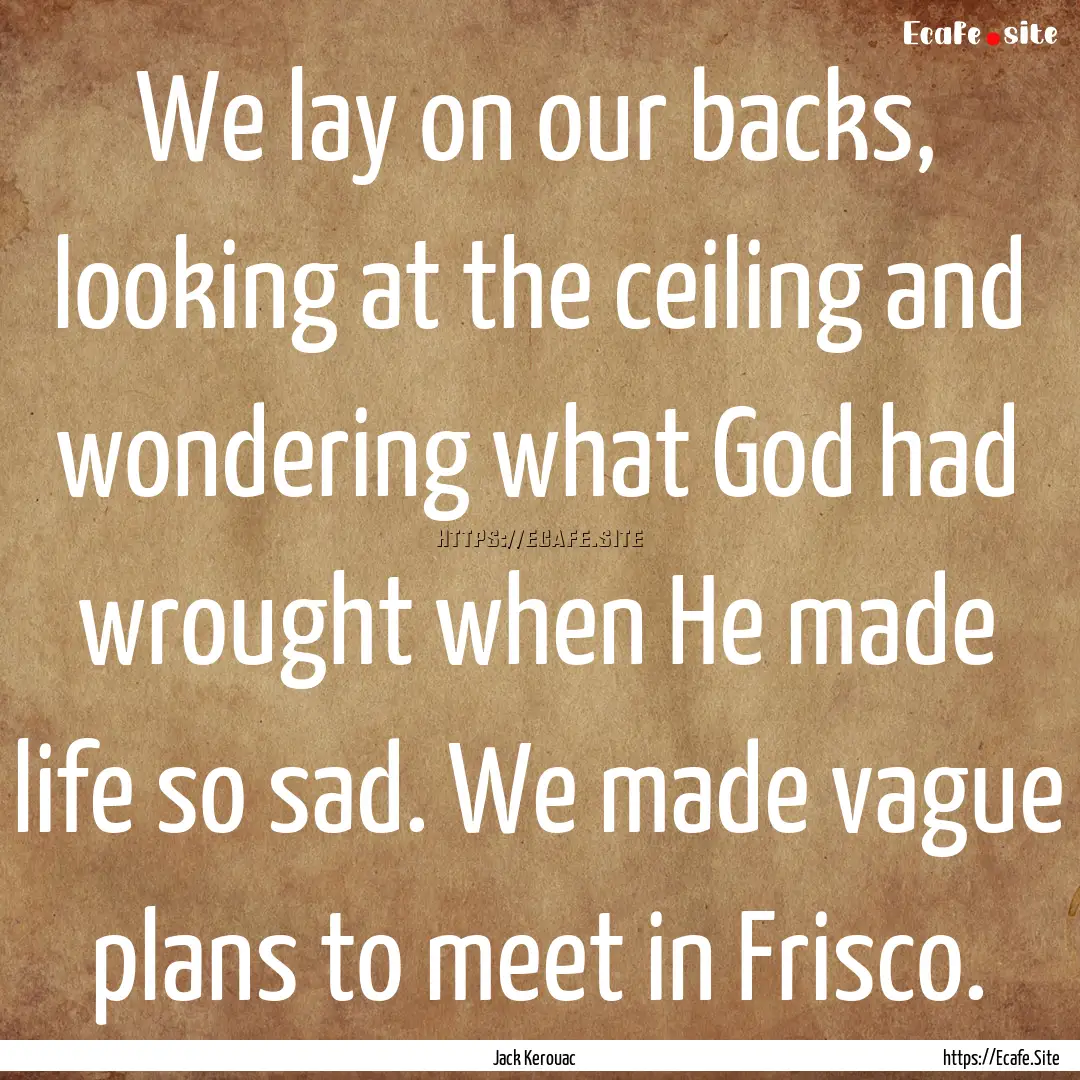 We lay on our backs, looking at the ceiling.... : Quote by Jack Kerouac