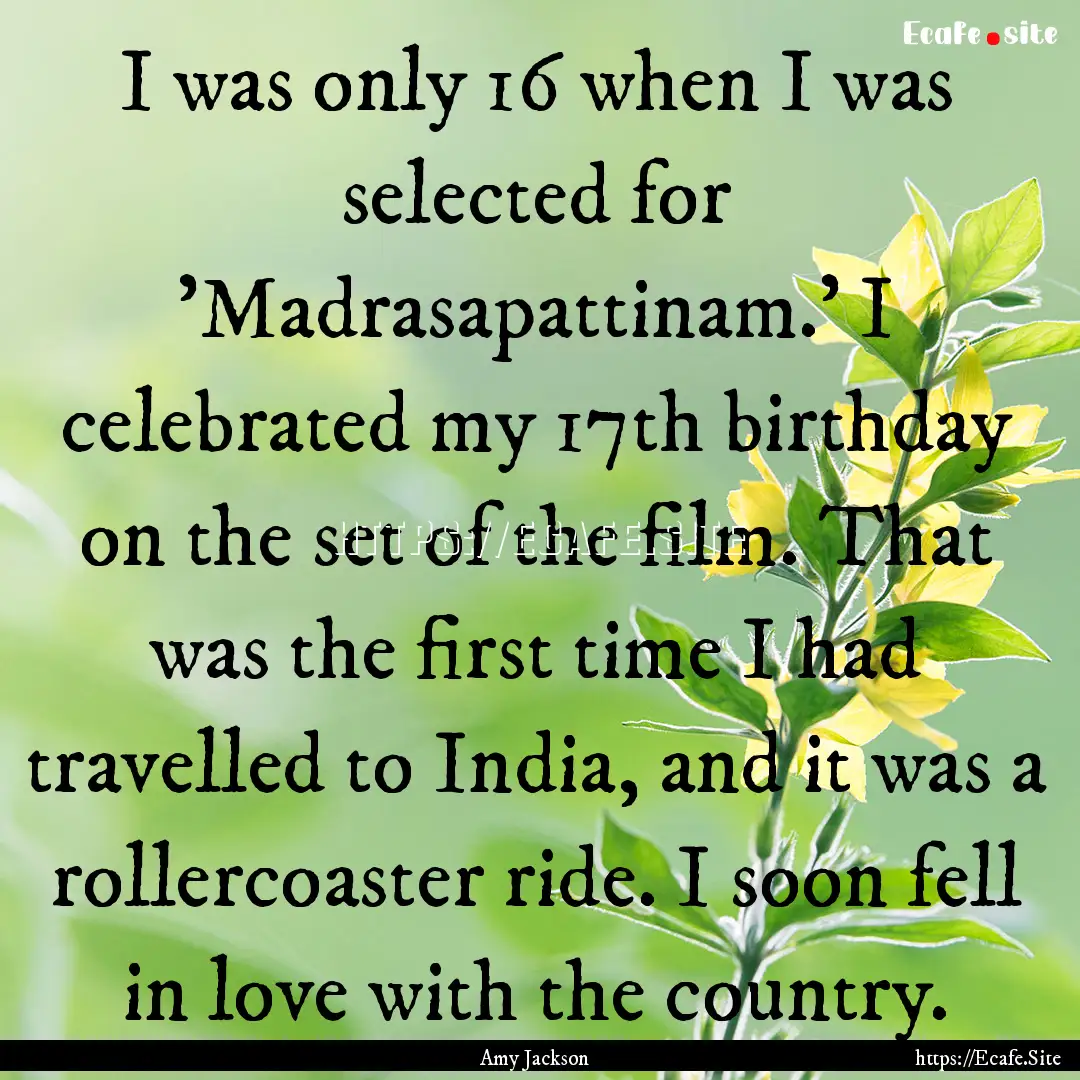 I was only 16 when I was selected for 'Madrasapattinam.'.... : Quote by Amy Jackson