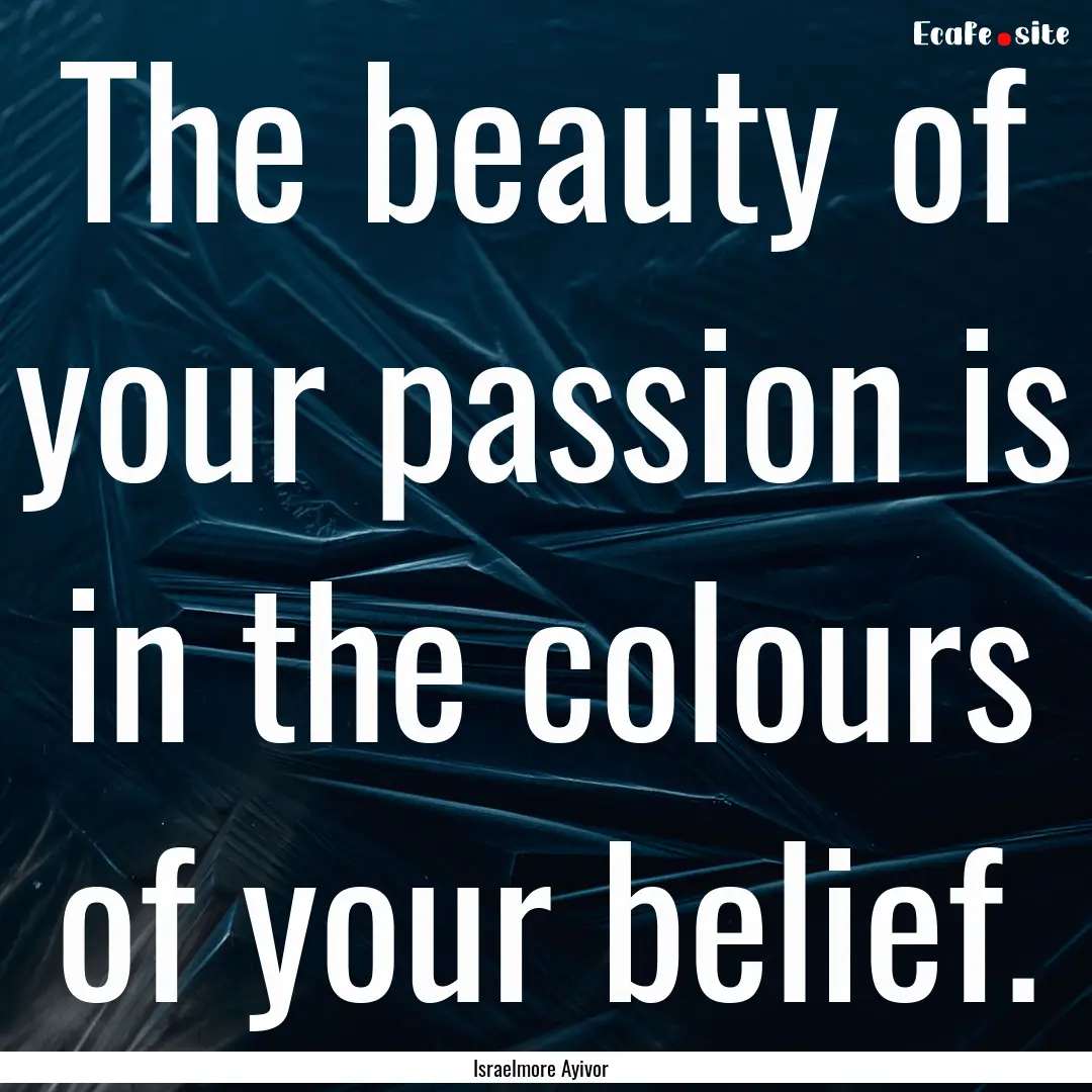 The beauty of your passion is in the colours.... : Quote by Israelmore Ayivor