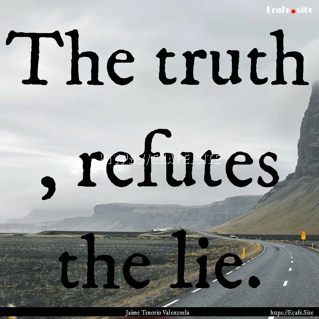 The truth , refutes the lie. : Quote by Jaime Tenorio Valenzuela