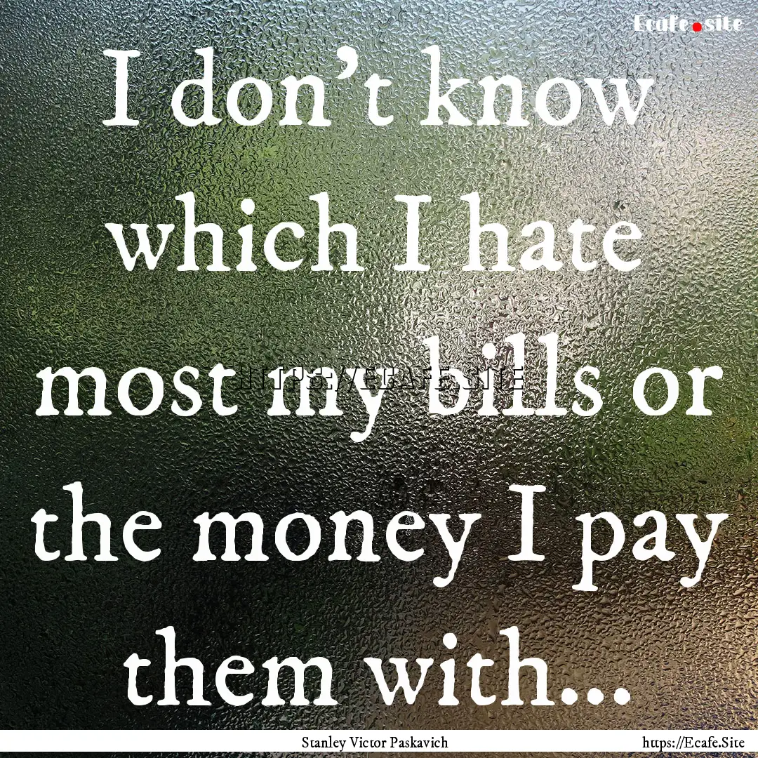 I don't know which I hate most my bills or.... : Quote by Stanley Victor Paskavich