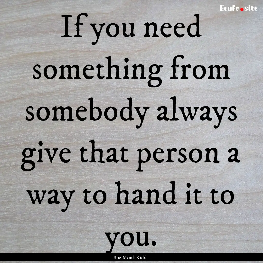 If you need something from somebody always.... : Quote by Sue Monk Kidd