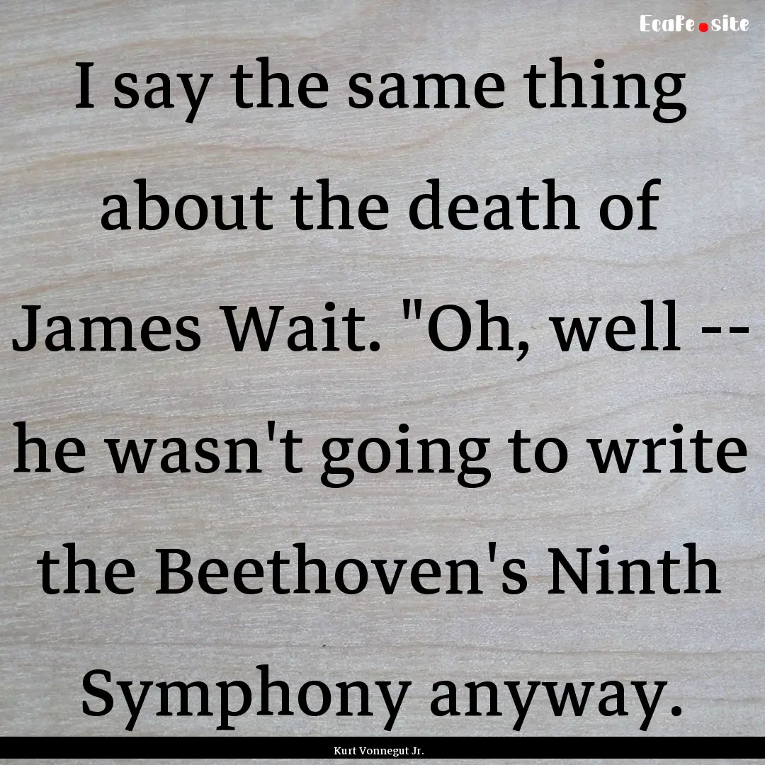 I say the same thing about the death of James.... : Quote by Kurt Vonnegut Jr.