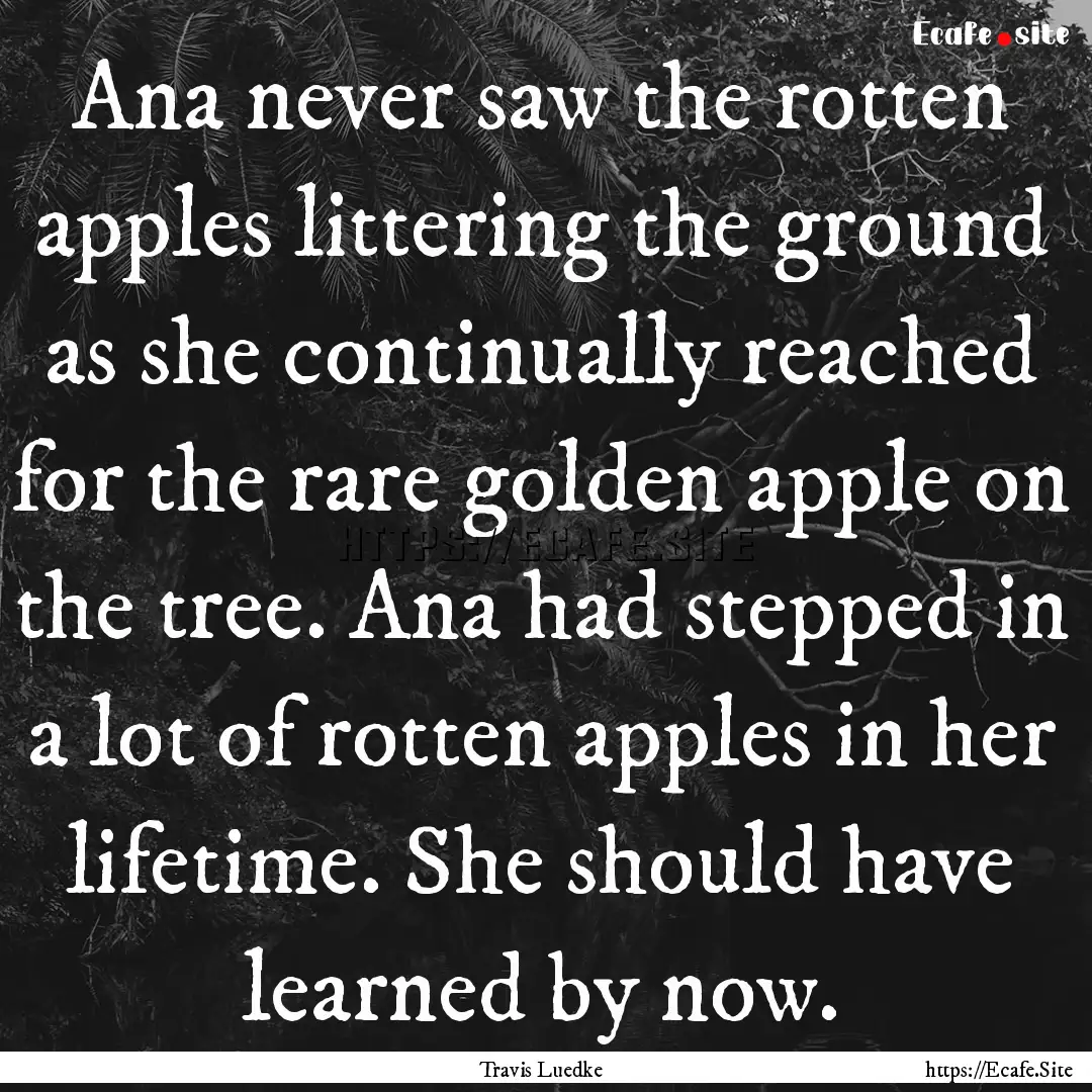 Ana never saw the rotten apples littering.... : Quote by Travis Luedke