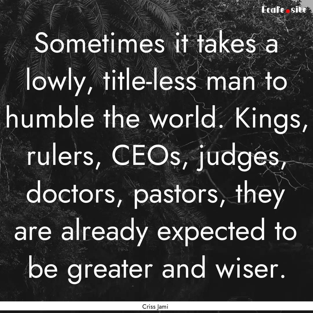 Sometimes it takes a lowly, title-less man.... : Quote by Criss Jami