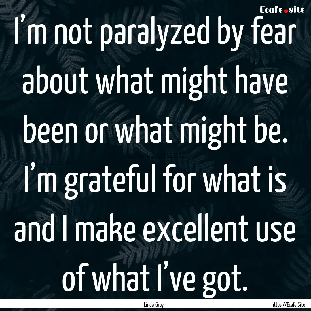 I’m not paralyzed by fear about what might.... : Quote by Linda Gray