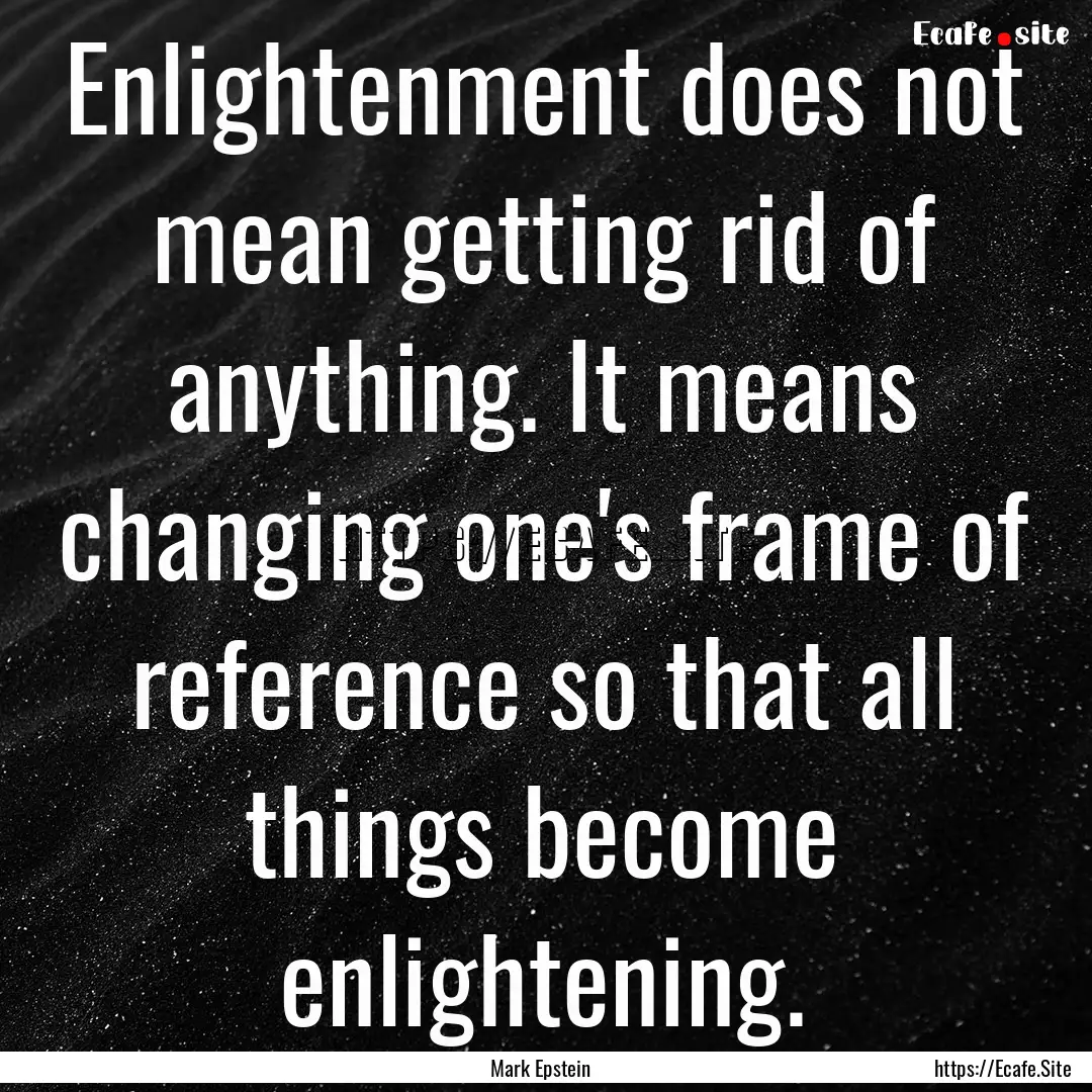 Enlightenment does not mean getting rid of.... : Quote by Mark Epstein