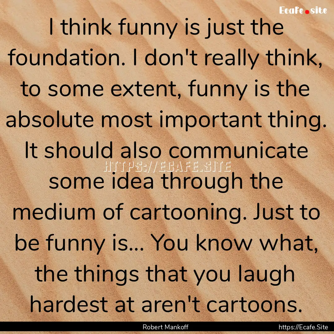 I think funny is just the foundation. I don't.... : Quote by Robert Mankoff