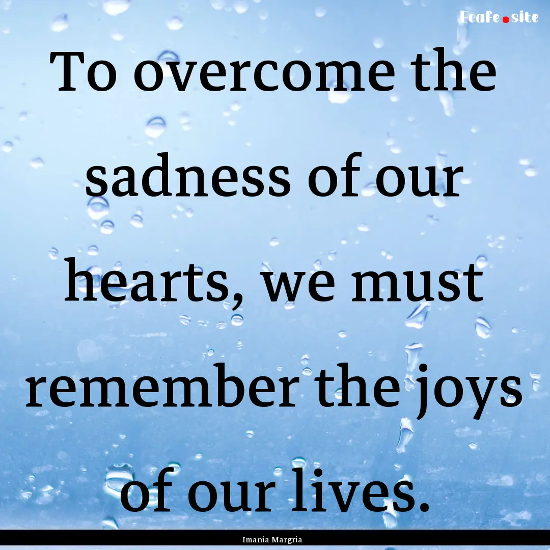 To overcome the sadness of our hearts, we.... : Quote by Imania Margria