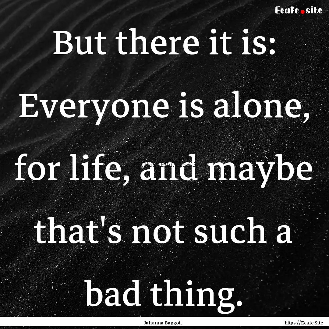 But there it is: Everyone is alone, for life,.... : Quote by Julianna Baggott