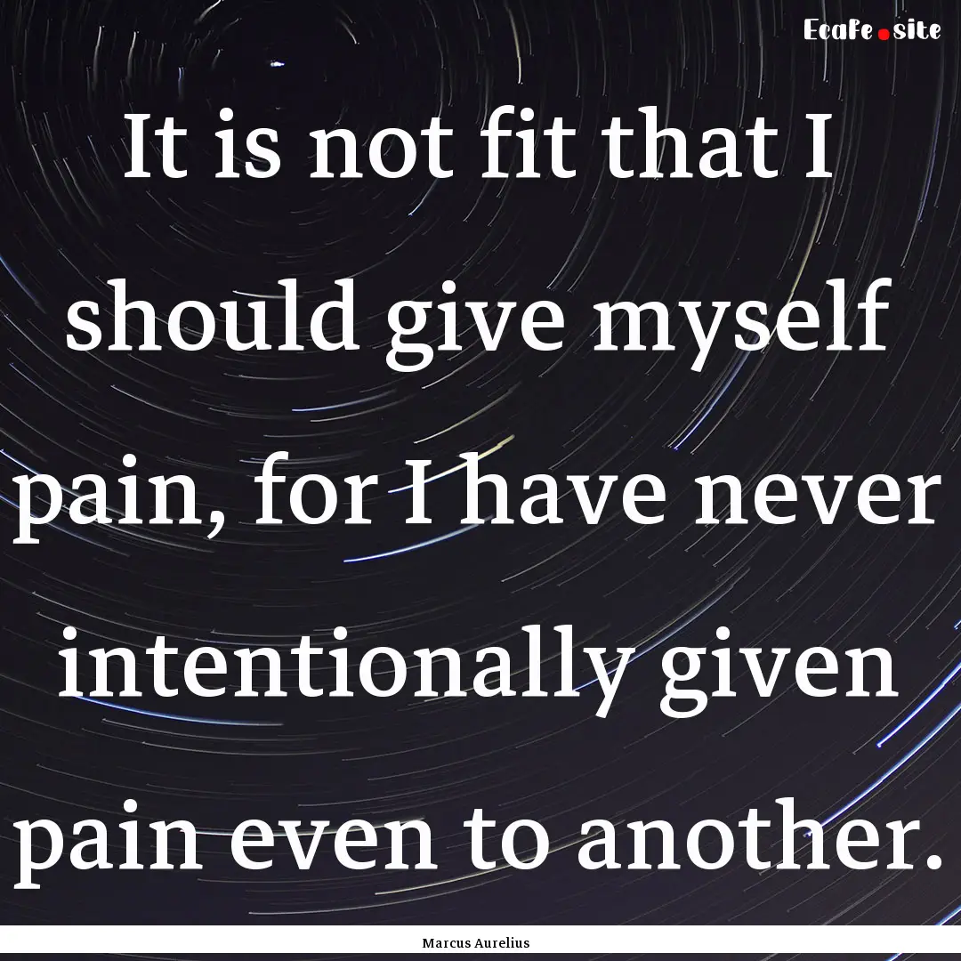 It is not fit that I should give myself pain,.... : Quote by Marcus Aurelius