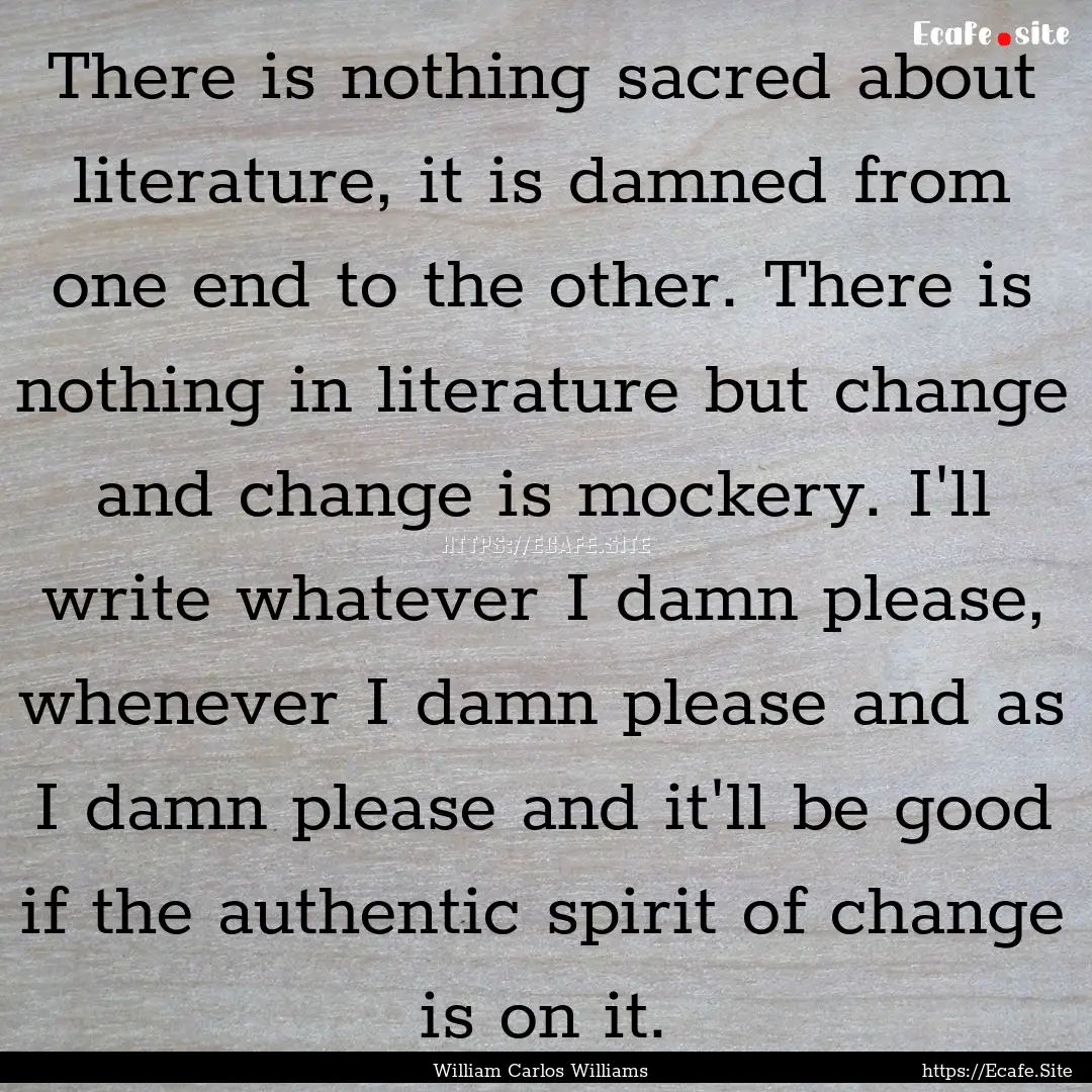 There is nothing sacred about literature,.... : Quote by William Carlos Williams