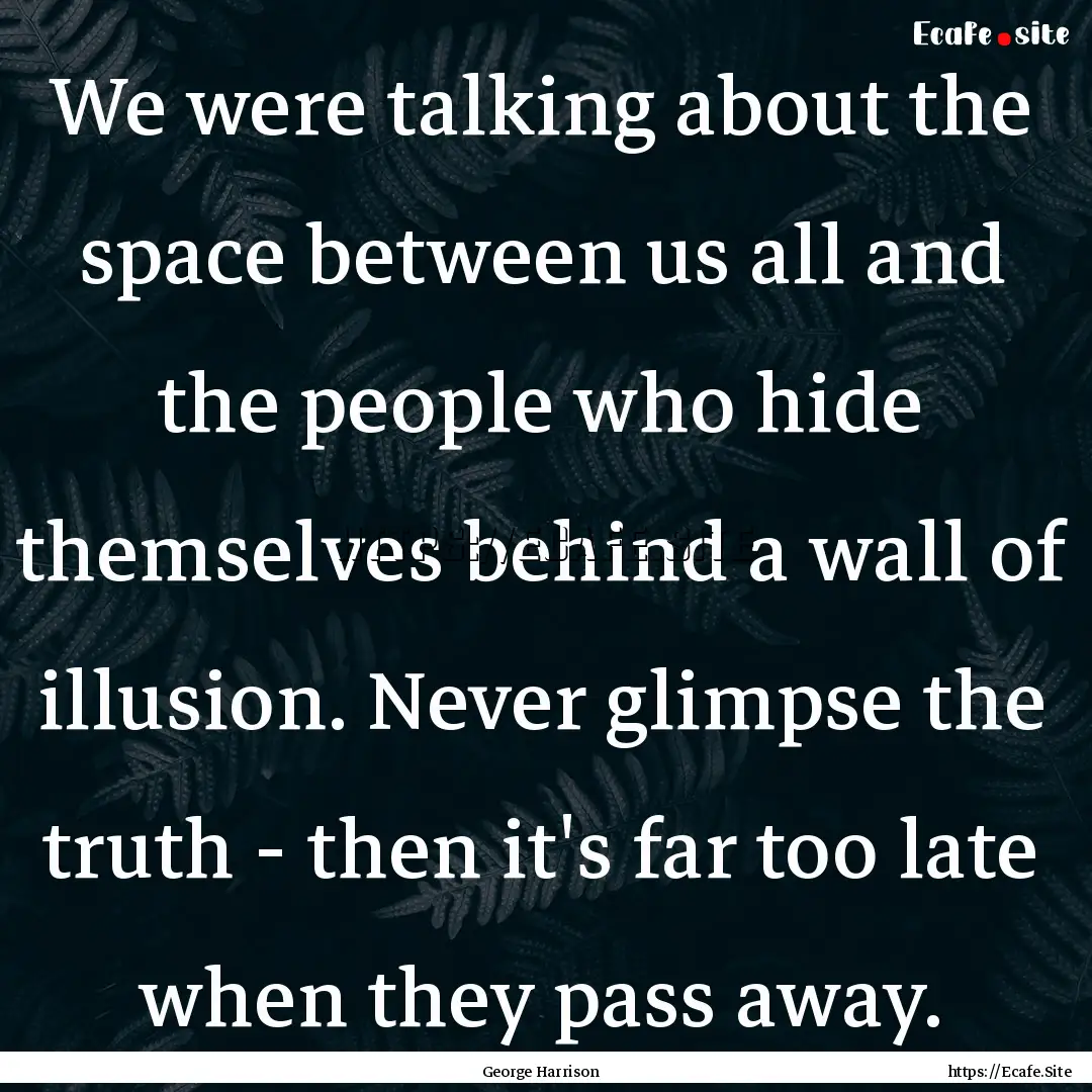 We were talking about the space between us.... : Quote by George Harrison