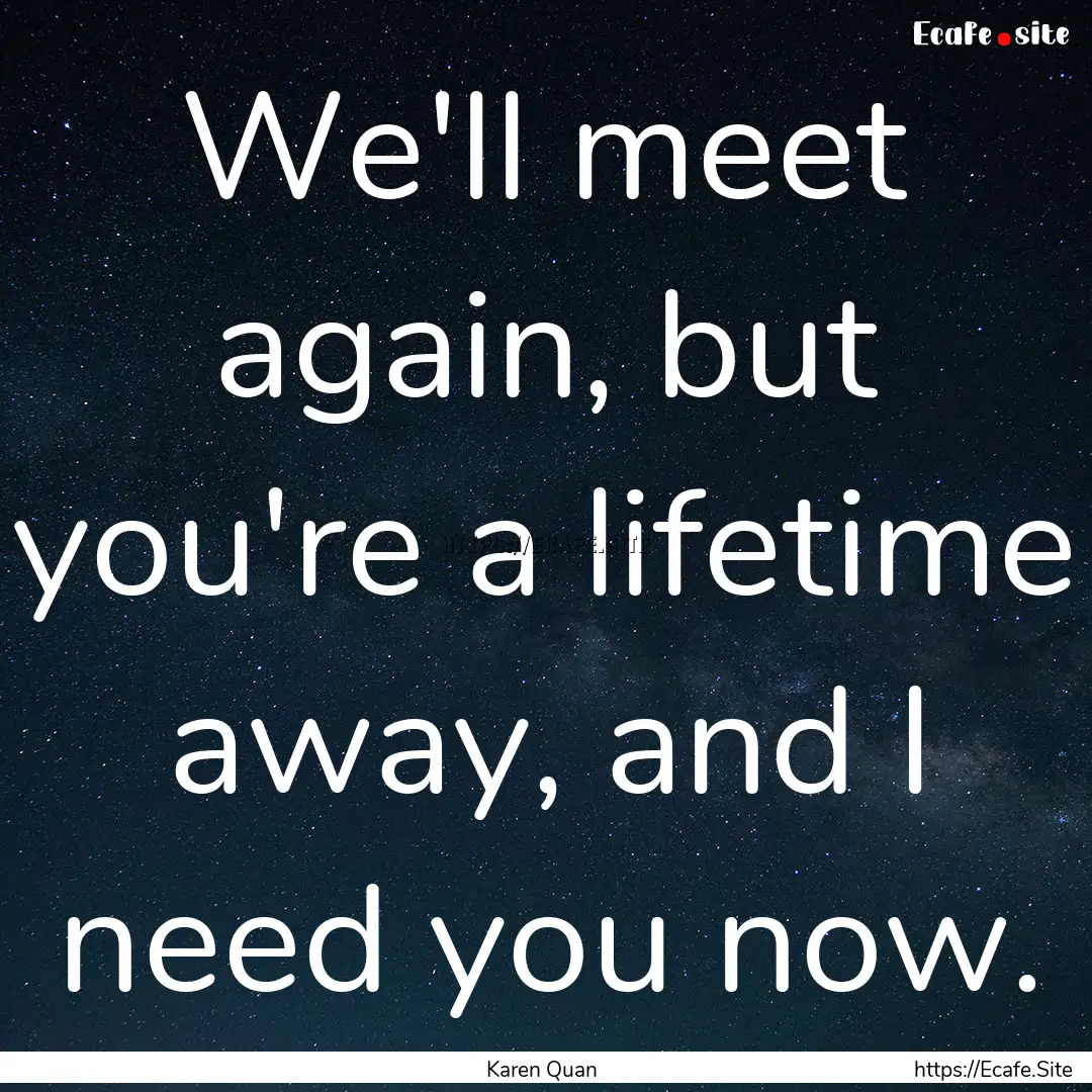 We'll meet again, but you're a lifetime away,.... : Quote by Karen Quan