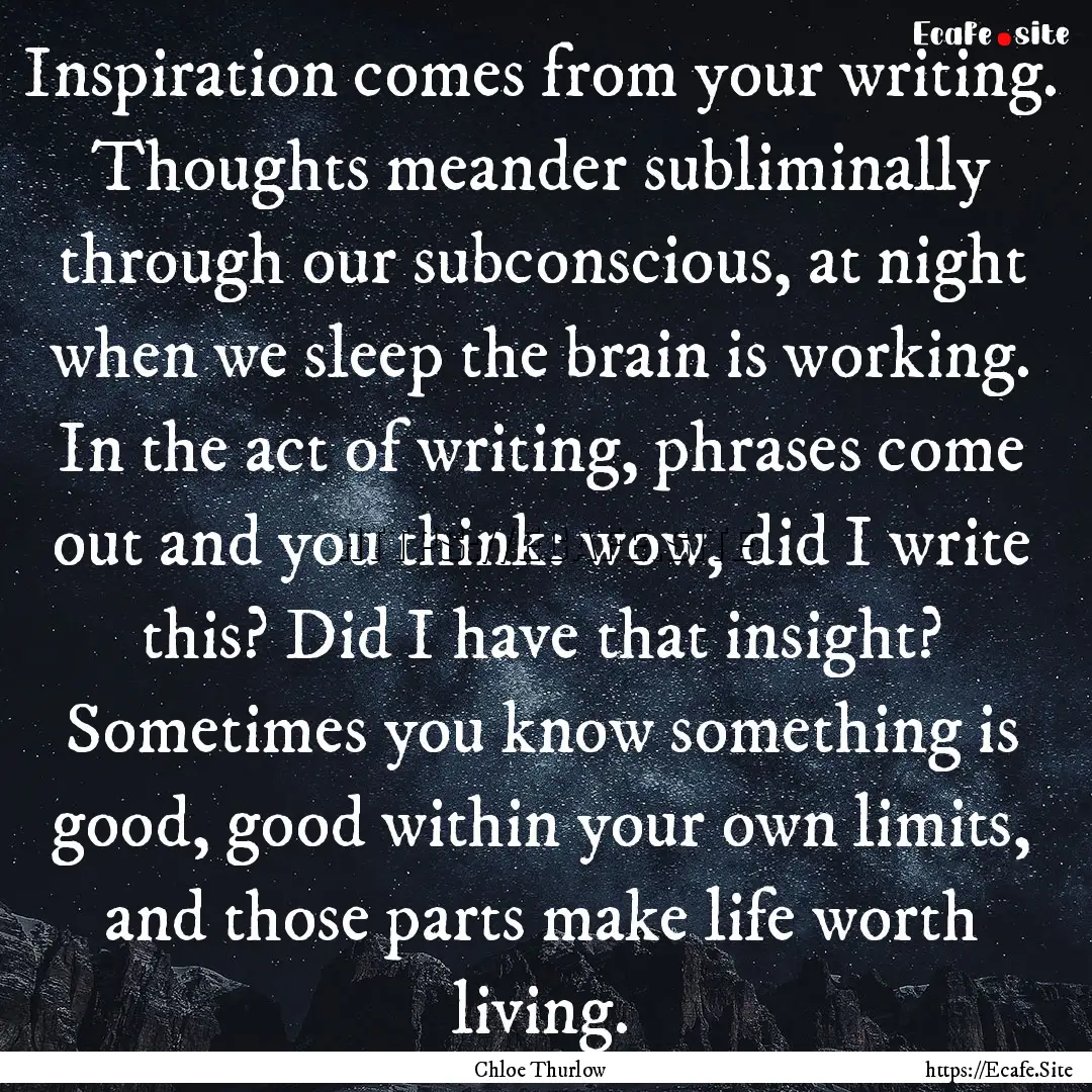 Inspiration comes from your writing. Thoughts.... : Quote by Chloe Thurlow