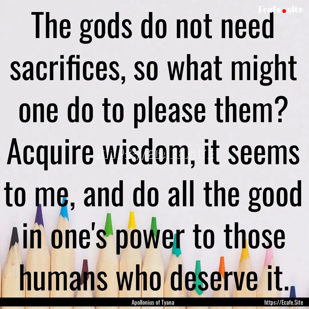 The gods do not need sacrifices, so what.... : Quote by Apollonius of Tyana