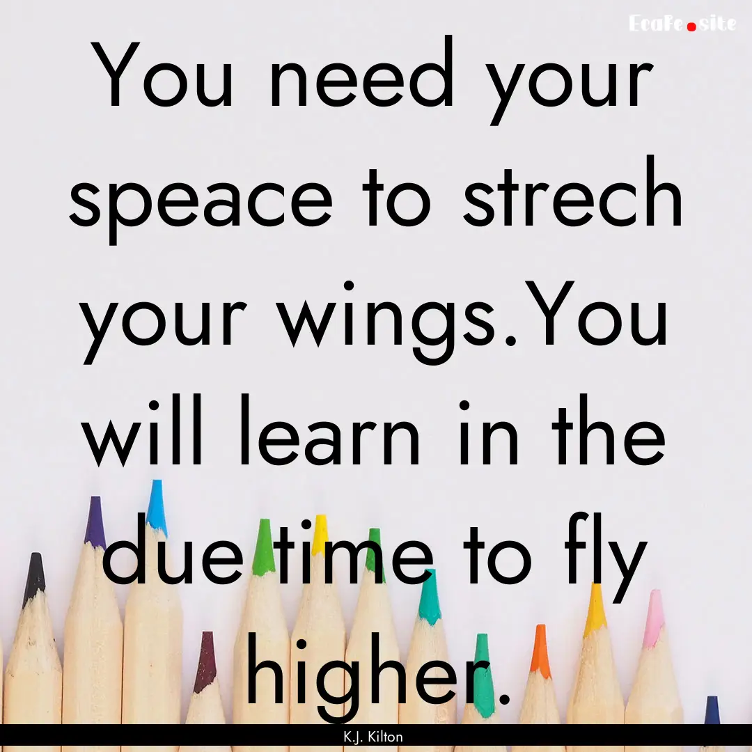 You need your speace to strech your wings.You.... : Quote by K.J. Kilton