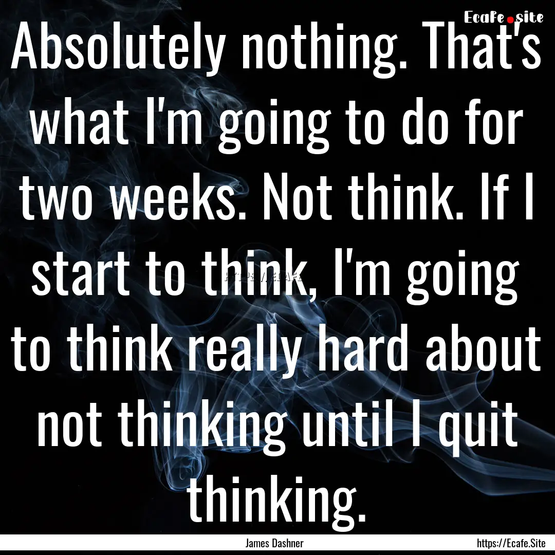 Absolutely nothing. That's what I'm going.... : Quote by James Dashner