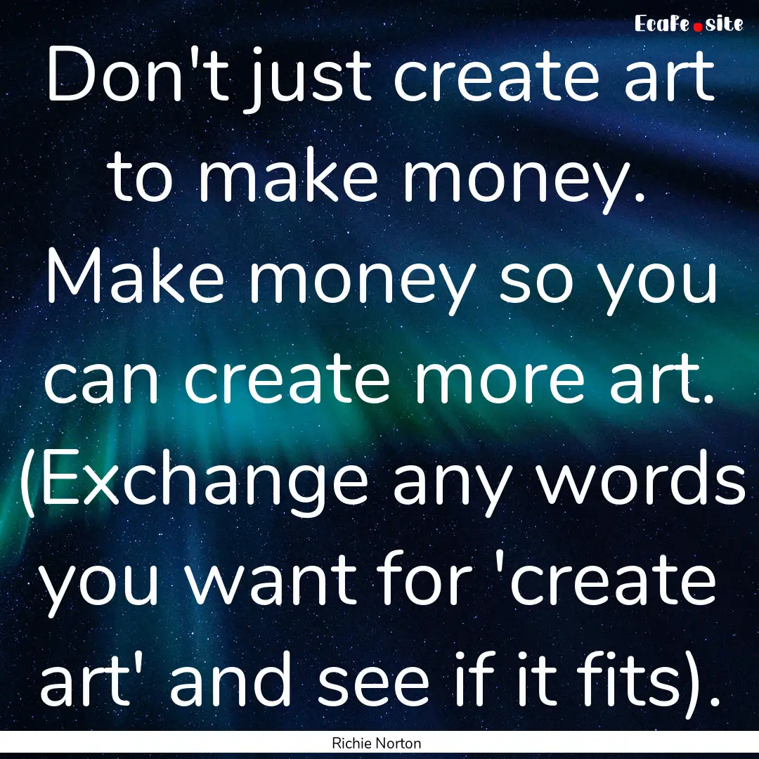 Don't just create art to make money. Make.... : Quote by Richie Norton