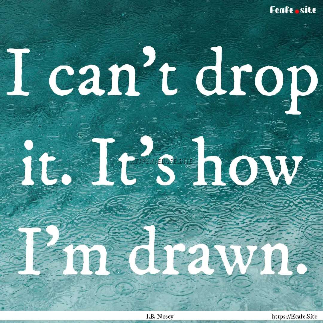 I can't drop it. It's how I'm drawn. : Quote by I.B. Nosey