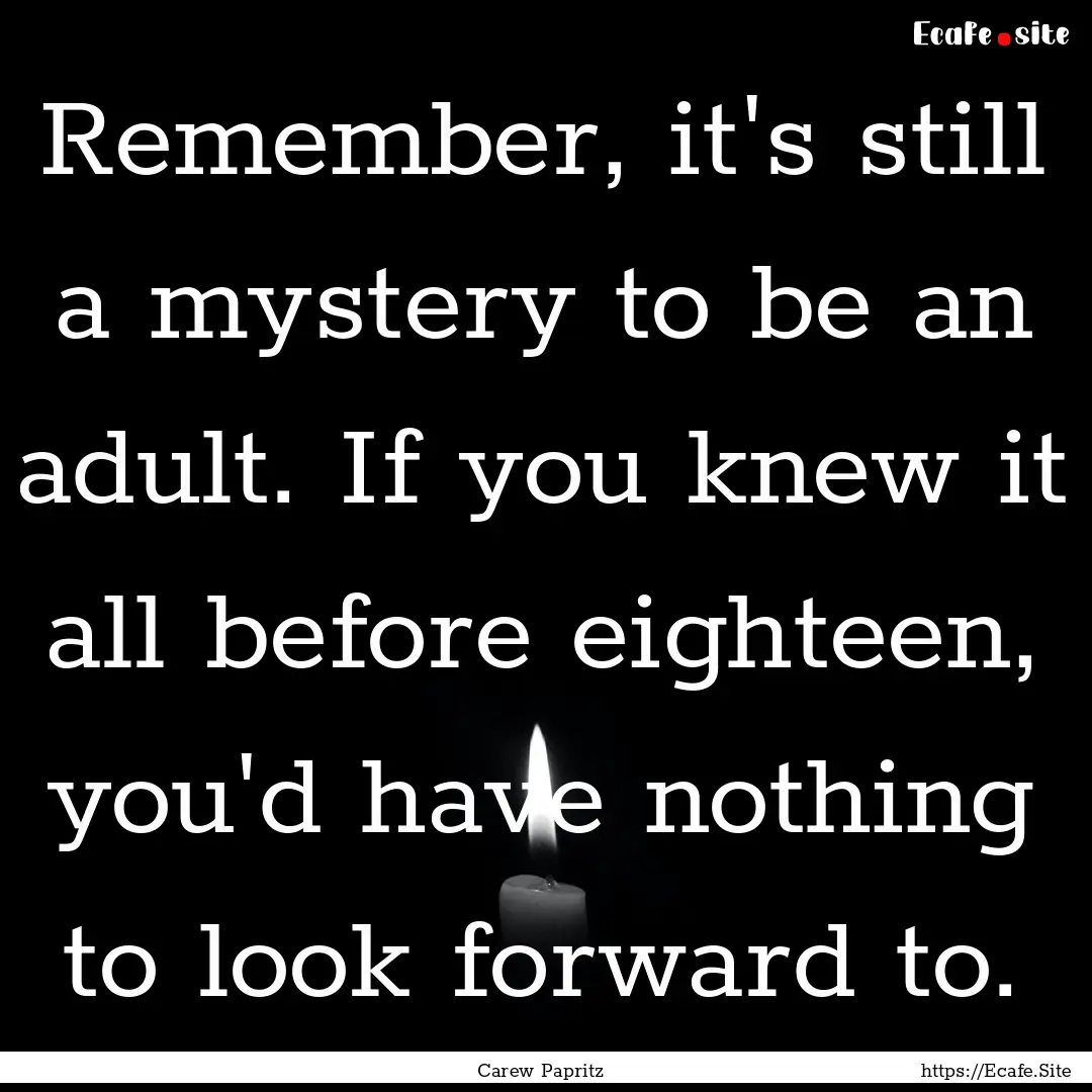 Remember, it's still a mystery to be an adult..... : Quote by Carew Papritz