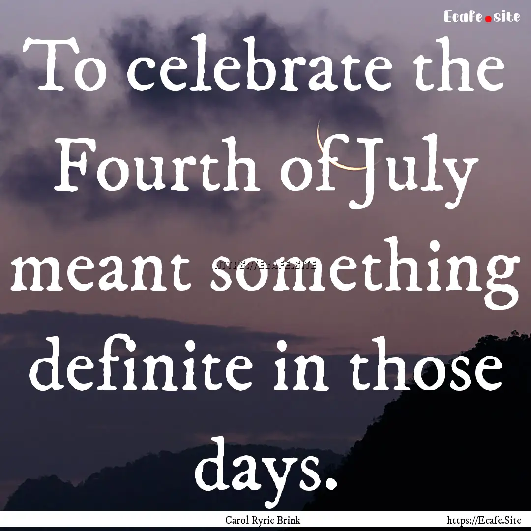 To celebrate the Fourth of July meant something.... : Quote by Carol Ryrie Brink