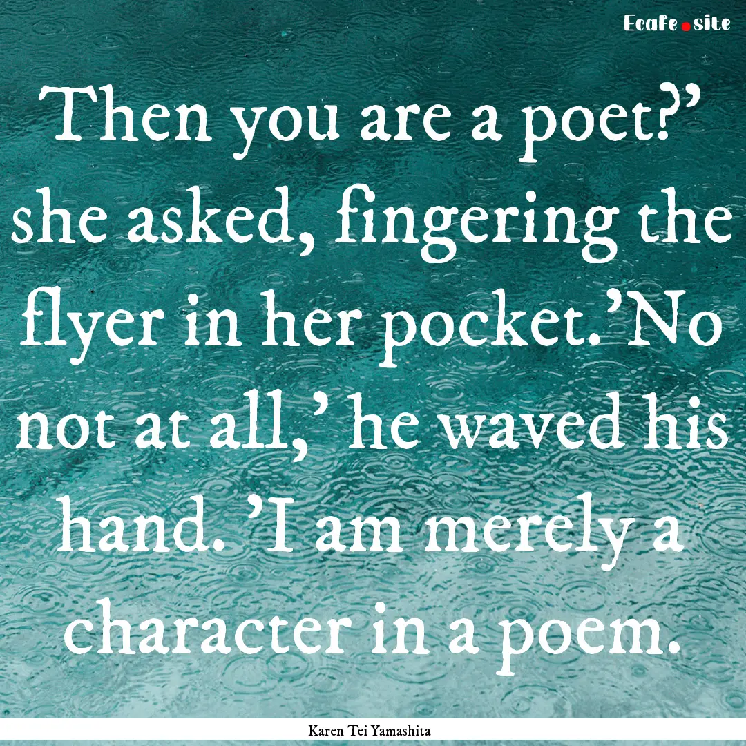 Then you are a poet?' she asked, fingering.... : Quote by Karen Tei Yamashita