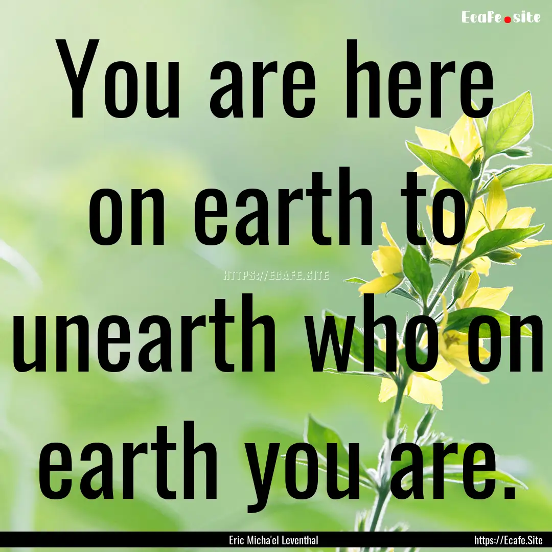 You are here on earth to unearth who on earth.... : Quote by Eric Micha'el Leventhal