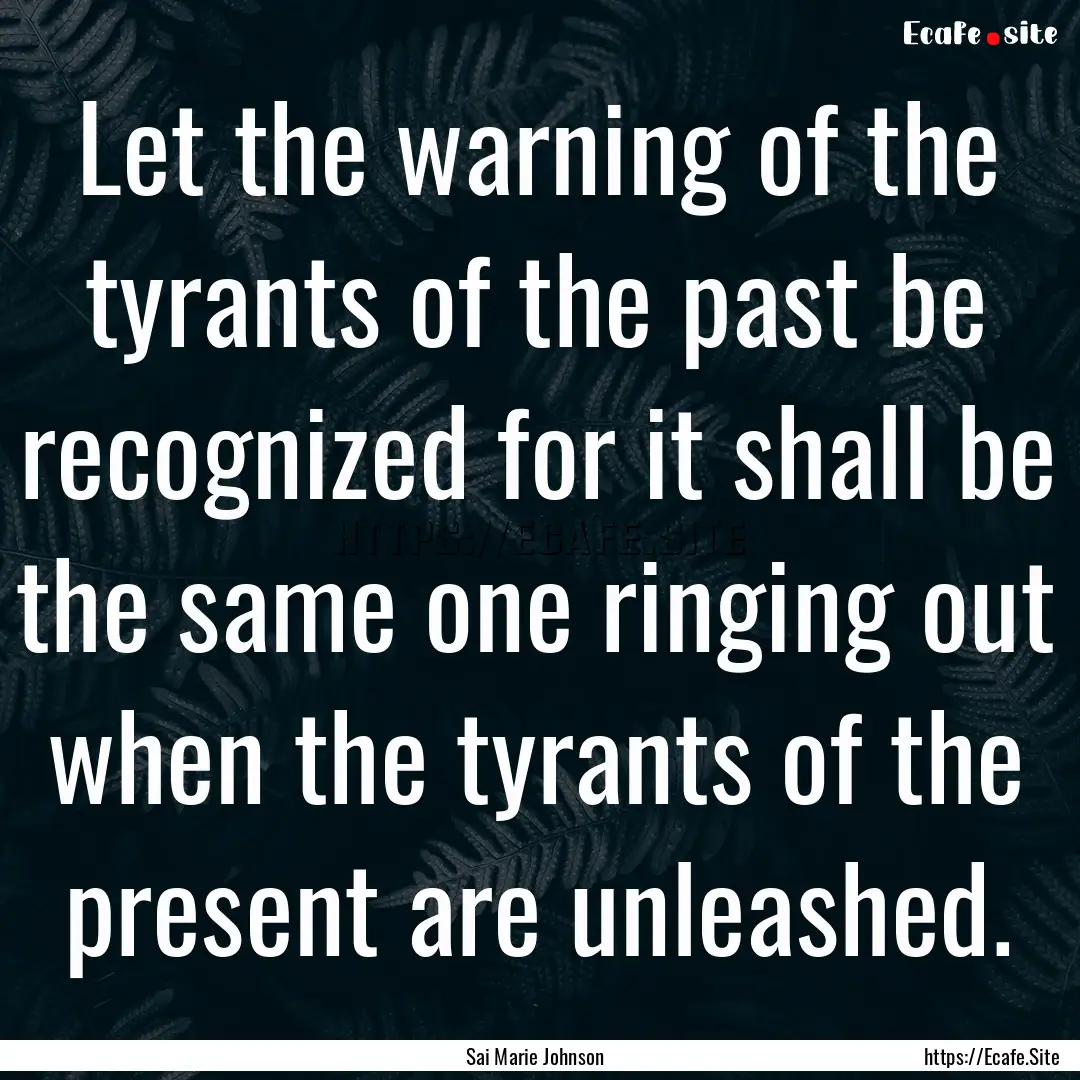 Let the warning of the tyrants of the past.... : Quote by Sai Marie Johnson