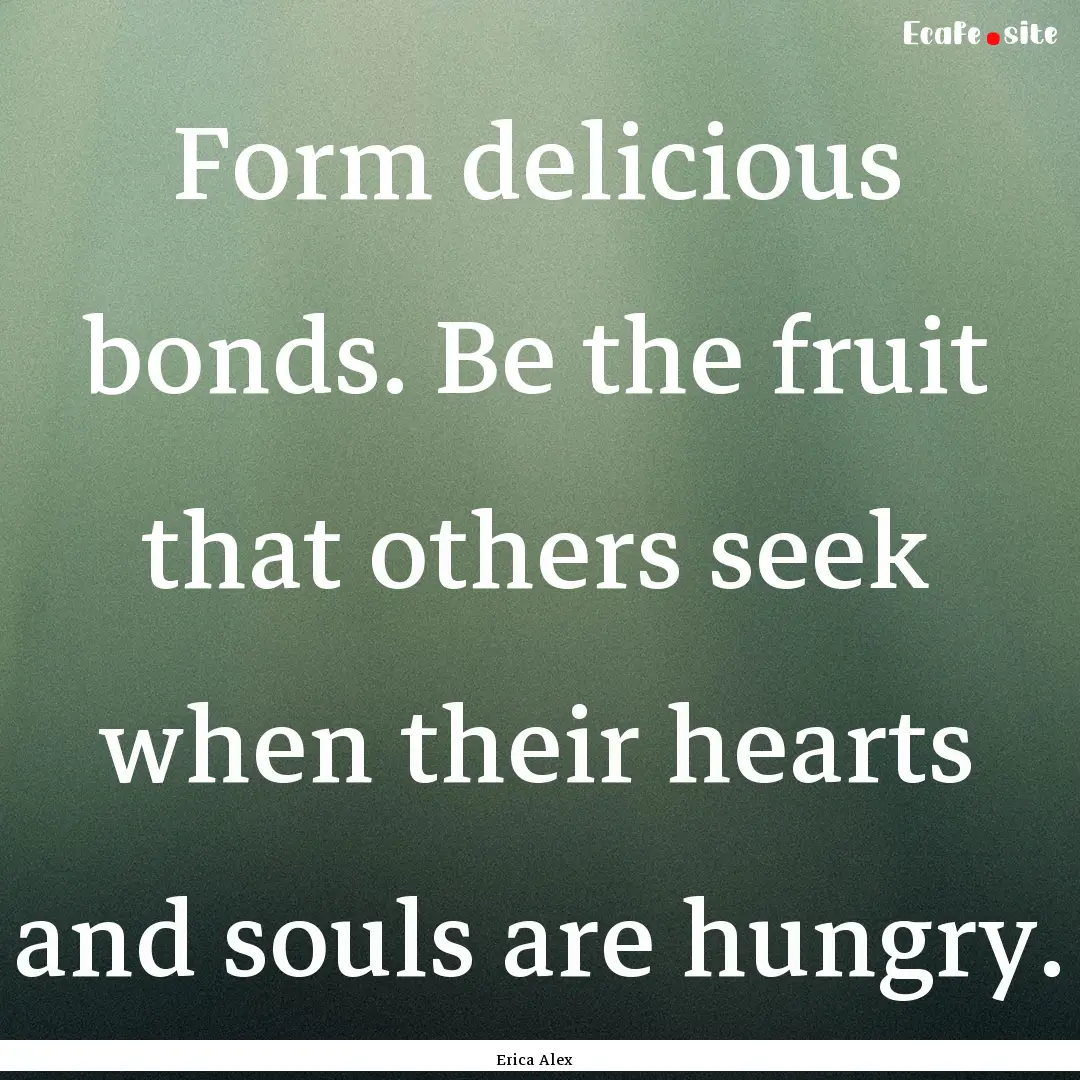 Form delicious bonds. Be the fruit that others.... : Quote by Erica Alex