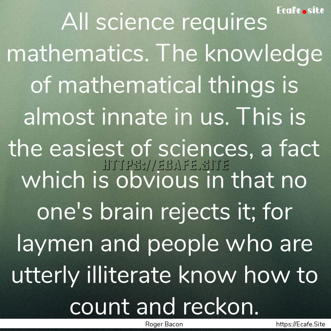 All science requires mathematics. The knowledge.... : Quote by Roger Bacon