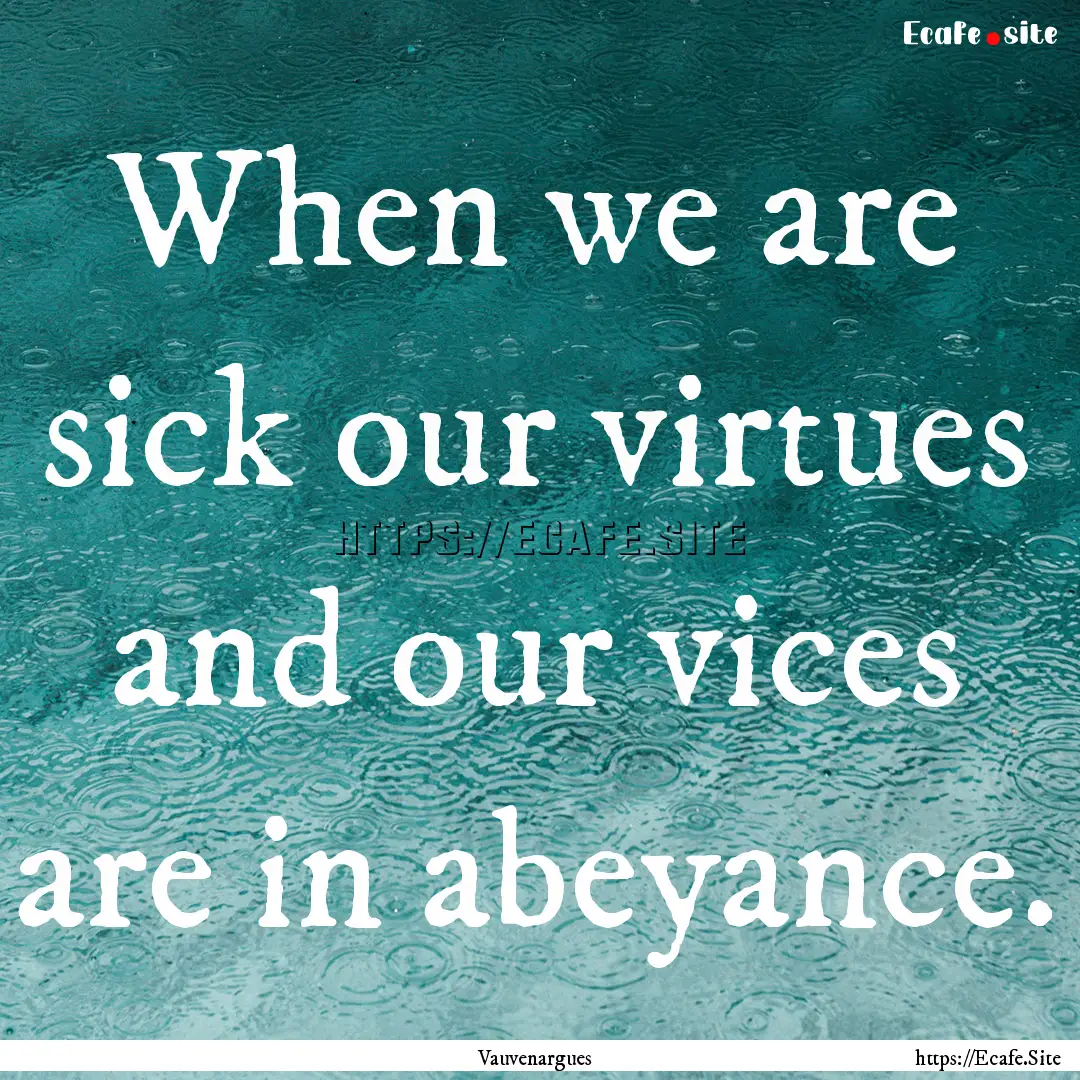 When we are sick our virtues and our vices.... : Quote by Vauvenargues