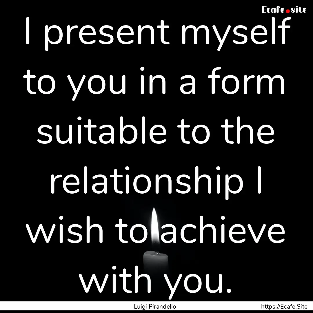 I present myself to you in a form suitable.... : Quote by Luigi Pirandello