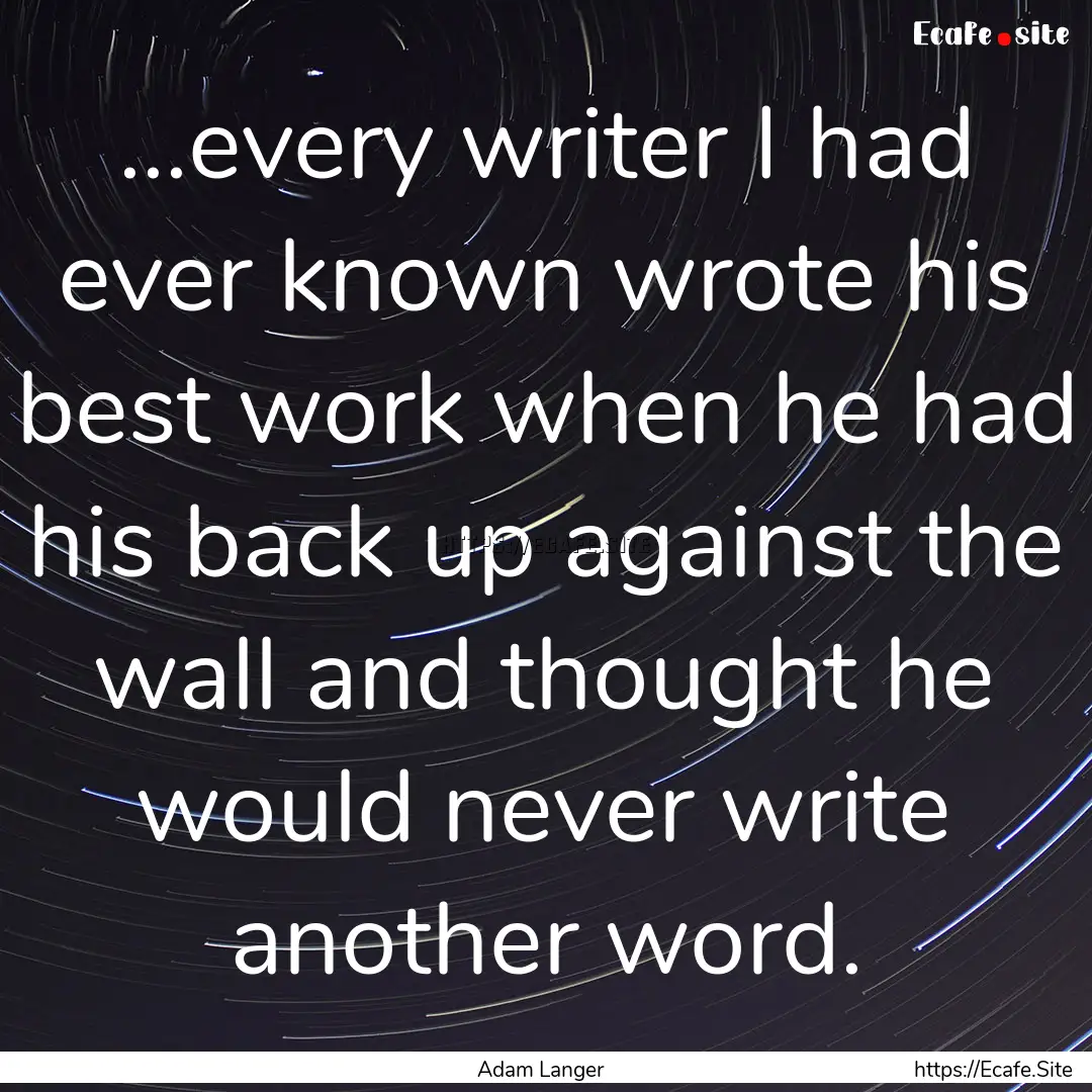 ...every writer I had ever known wrote his.... : Quote by Adam Langer