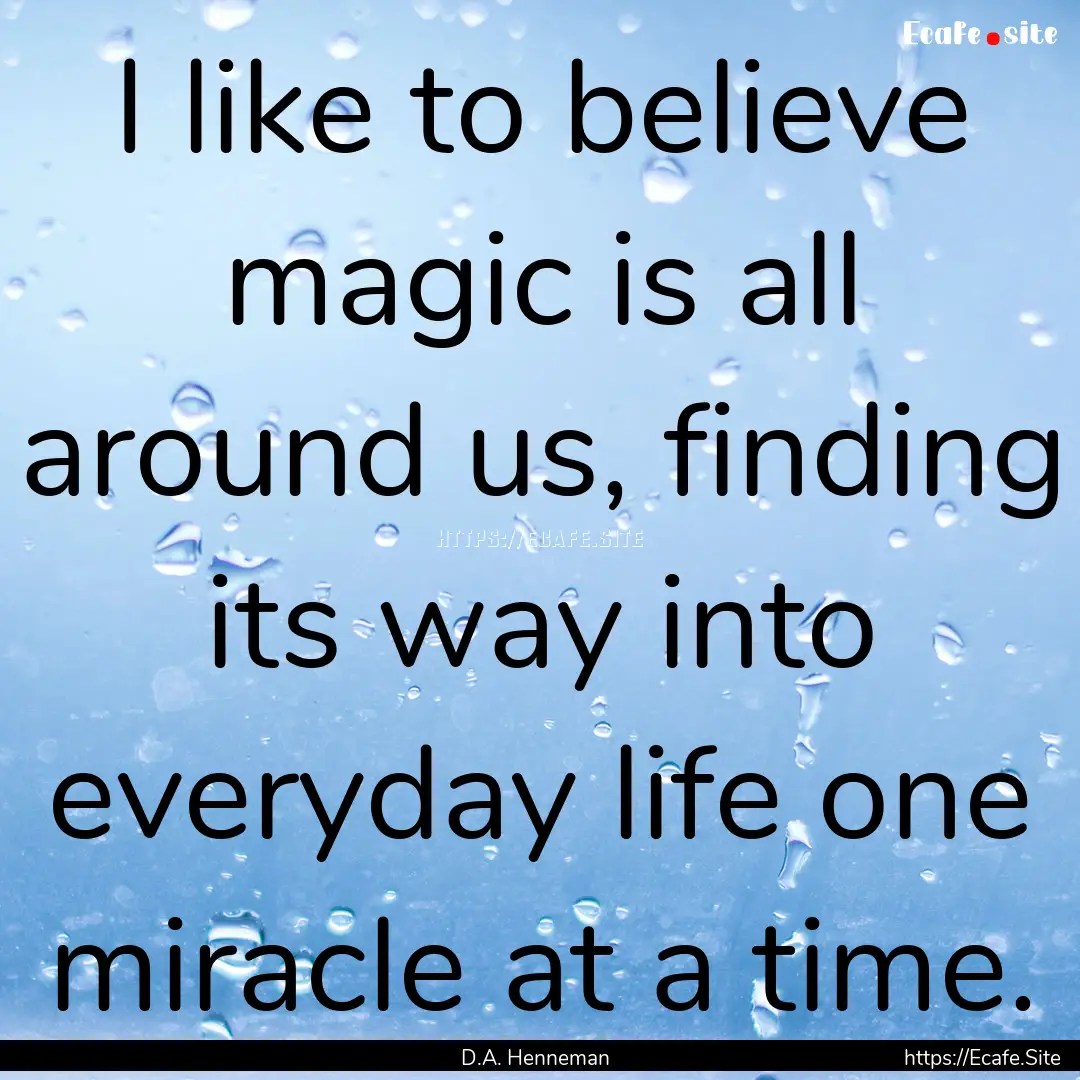 I like to believe magic is all around us,.... : Quote by D.A. Henneman