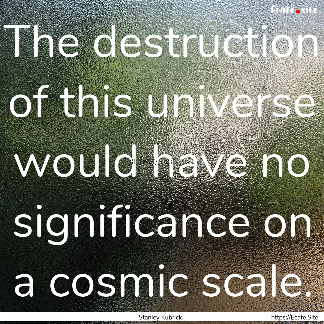 The destruction of this universe would have.... : Quote by Stanley Kubrick