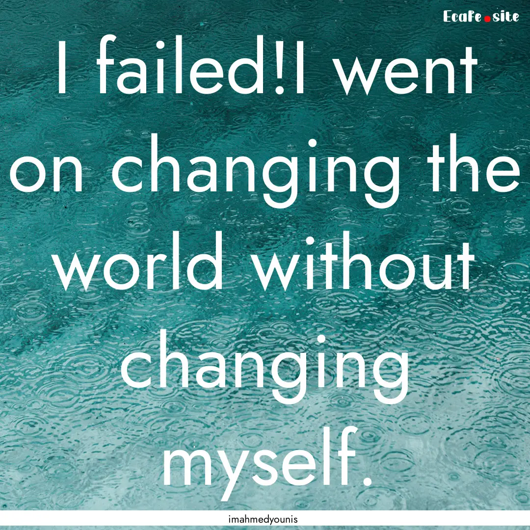 I failed!I went on changing the world without.... : Quote by imahmedyounis